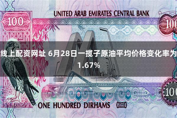 线上配资网址 6月28日一揽子原油平均价格变化率为1.67%