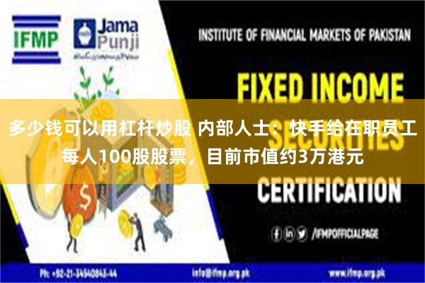 多少钱可以用杠杆炒股 内部人士：快手给在职员工每人100股股票，目前市值约3万港元