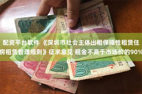 配资平台软件 《深圳市社会主体出租保障性租赁住房租赁管理细则》征求意见 租金不高于市场价的90%