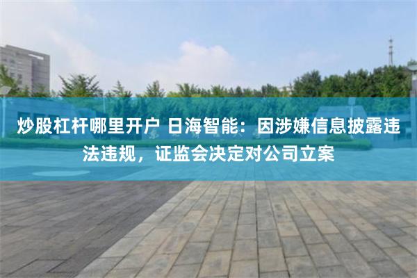 炒股杠杆哪里开户 日海智能：因涉嫌信息披露违法违规，证监会决定对公司立案