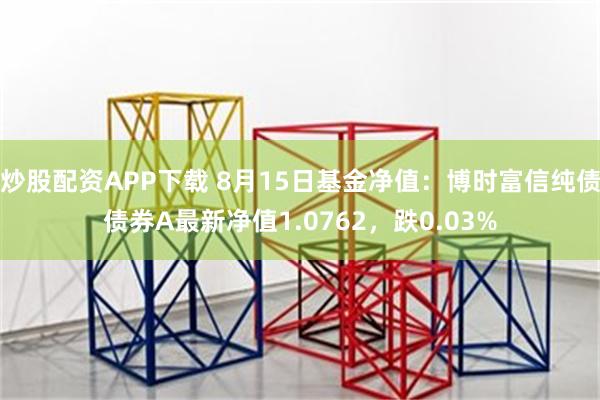 炒股配资APP下载 8月15日基金净值：博时富信纯债债券A最新净值1.0762，跌0.03%