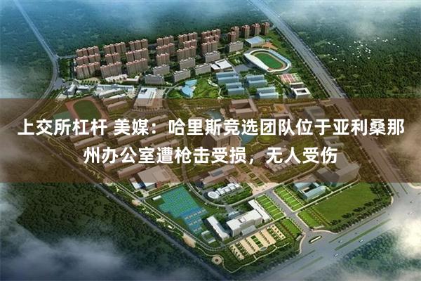 上交所杠杆 美媒：哈里斯竞选团队位于亚利桑那州办公室遭枪击受损，无人受伤