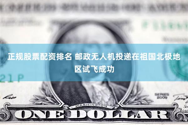正规股票配资排名 邮政无人机投递在祖国北极地区试飞成功