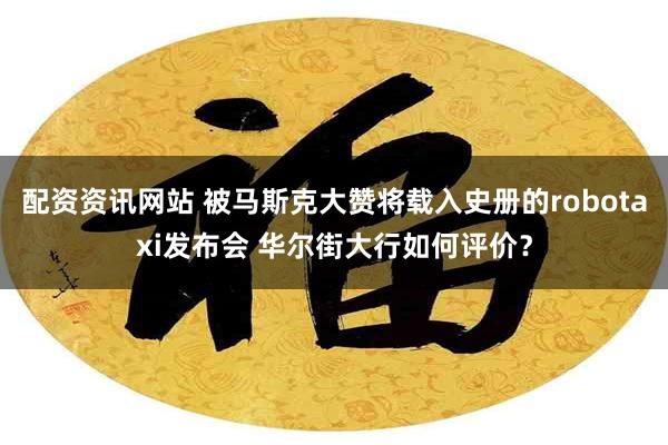 配资资讯网站 被马斯克大赞将载入史册的robotaxi发布会 华尔街大行如何评价？