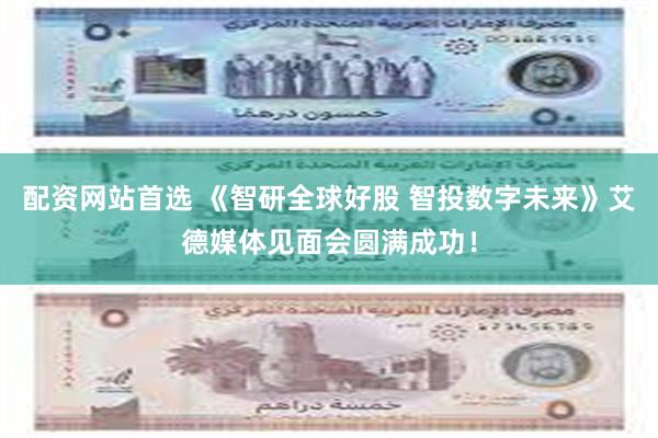 配资网站首选 《智研全球好股 智投数字未来》艾德媒体见面会圆满成功！