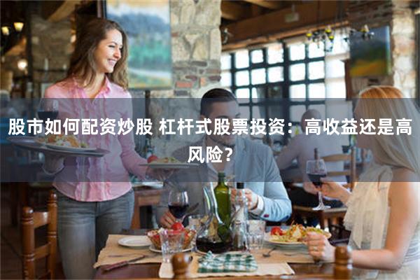 股市如何配资炒股 杠杆式股票投资：高收益还是高风险？