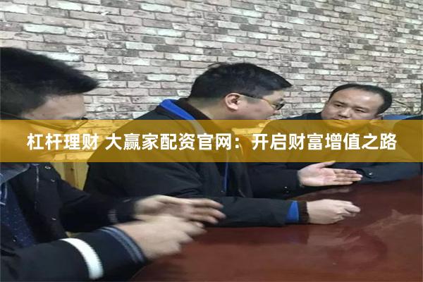 杠杆理财 大赢家配资官网：开启财富增值之路