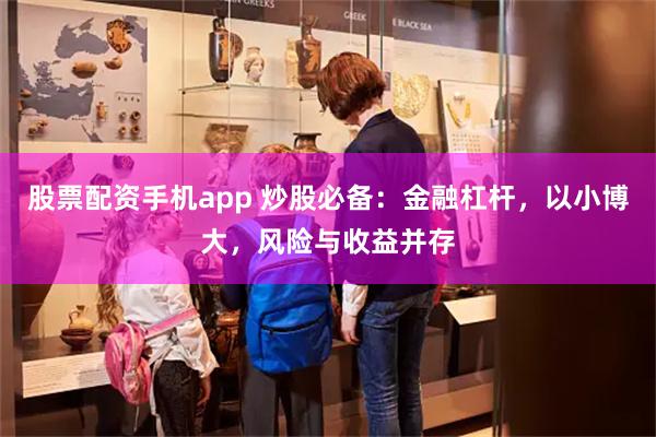 股票配资手机app 炒股必备：金融杠杆，以小博大，风险与收益并存