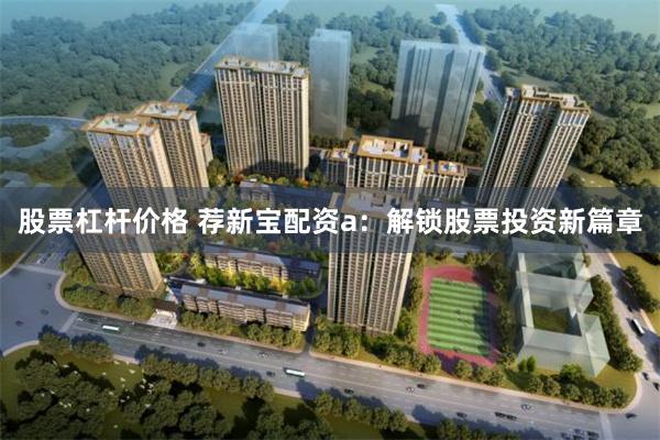 股票杠杆价格 荐新宝配资a：解锁股票投资新篇章