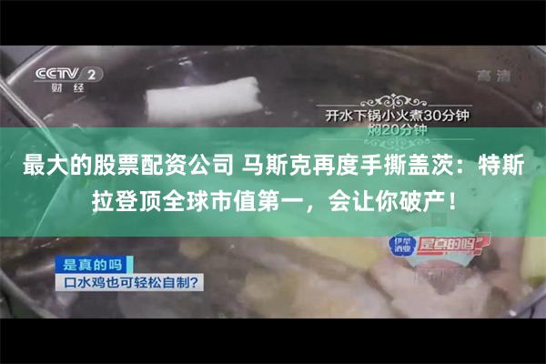 最大的股票配资公司 马斯克再度手撕盖茨：特斯拉登顶全球市值第一，会让你破产！
