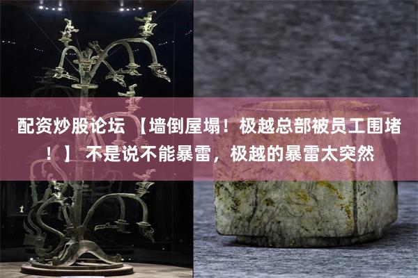 配资炒股论坛 【墙倒屋塌！极越总部被员工围堵！】 不是说不能暴雷，极越的暴雷太突然