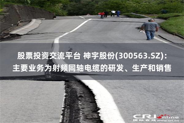 股票投资交流平台 神宇股份(300563.SZ)：主要业务为射频同轴电缆的研发、生产和销售