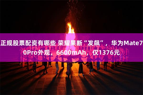 正规股票配资有哪些 荣耀果断“发飙”，华为Mate70Pro外观，6600mAh，仅1376元