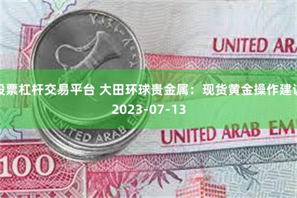 股票杠杆交易平台 大田环球贵金属：现货黄金操作建议2023-07-13