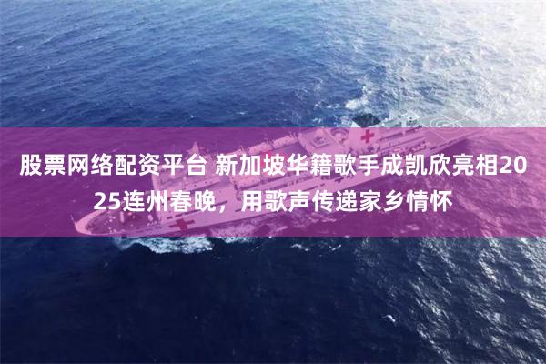 股票网络配资平台 新加坡华籍歌手成凯欣亮相2025连州春晚，用歌声传递家乡情怀