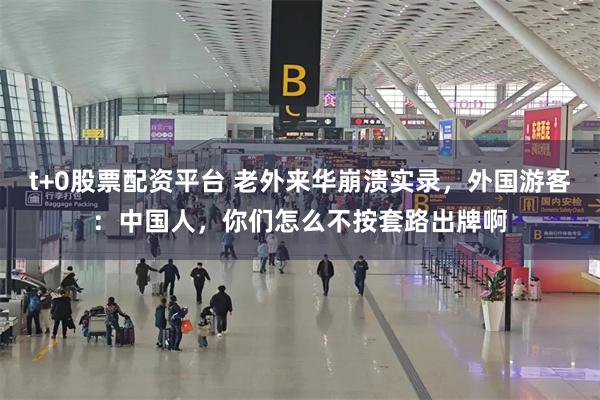t+0股票配资平台 老外来华崩溃实录，外国游客：中国人，你们怎么不按套路出牌啊