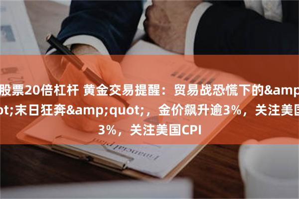 股票20倍杠杆 黄金交易提醒：贸易战恐慌下的&quot;末日狂奔&quot;，金价飙升逾3%，关注美国CPI