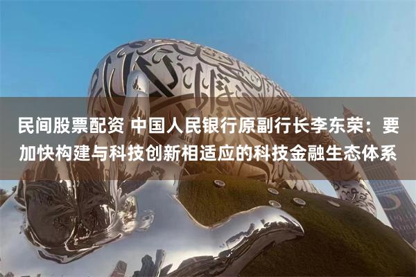 民间股票配资 中国人民银行原副行长李东荣：要加快构建与科技创新相适应的科技金融生态体系