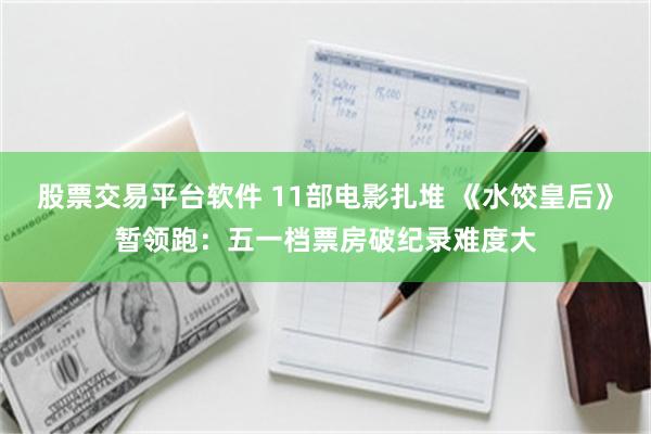 股票交易平台软件 11部电影扎堆 《水饺皇后》暂领跑：五一档票房破纪录难度大