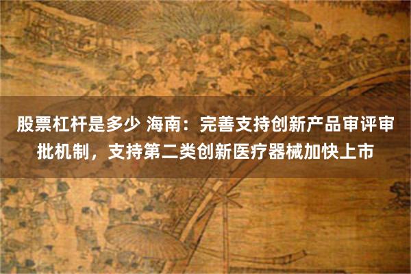 股票杠杆是多少 海南：完善支持创新产品审评审批机制，支持第二类创新医疗器械加快上市