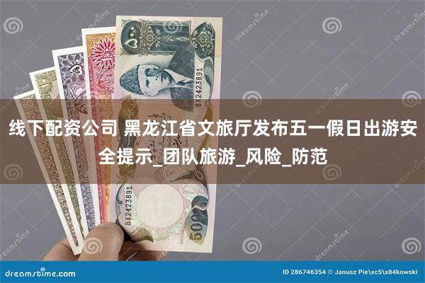 线下配资公司 黑龙江省文旅厅发布五一假日出游安全提示_团队旅游_风险_防范