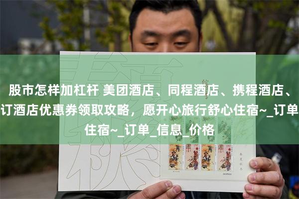 股市怎样加杠杆 美团酒店、同程酒店、携程酒店、飞猪去哪儿订酒店优惠券领取攻略，愿开心旅行舒心住宿~_订单_信息_价格