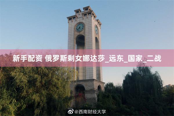 新手配资 俄罗斯剩女娜达莎_远东_国家_二战