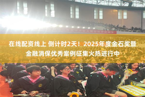 在线配资线上 倒计时2天！2025年度金石奖暨金融消保优秀案例征集火热进行中