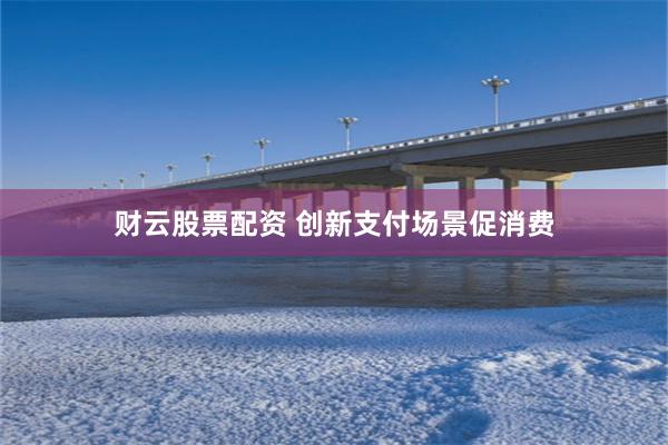 财云股票配资 创新支付场景促消费
