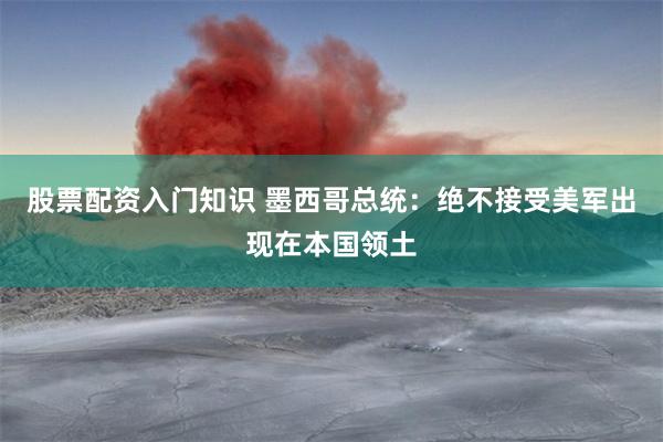 股票配资入门知识 墨西哥总统：绝不接受美军出现在本国领土