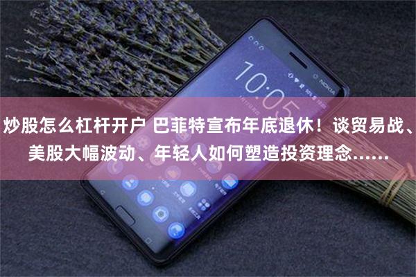 炒股怎么杠杆开户 巴菲特宣布年底退休！谈贸易战、美股大幅波动、年轻人如何塑造投资理念......