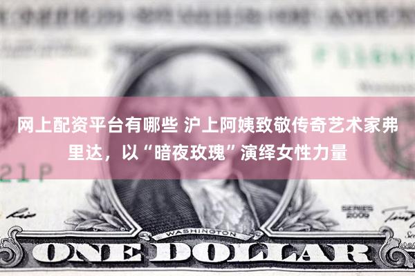 网上配资平台有哪些 沪上阿姨致敬传奇艺术家弗里达，以“暗夜玫瑰”演绎女性力量