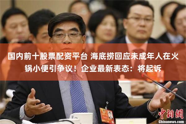 国内前十股票配资平台 海底捞回应未成年人在火锅小便引争议！企业最新表态：将起诉