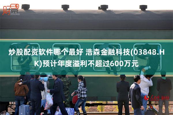 炒股配资软件哪个最好 浩森金融科技(03848.HK)预计年度溢利不超过600万元