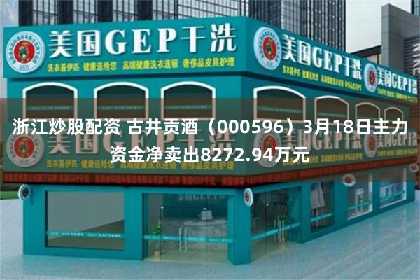 浙江炒股配资 古井贡酒（000596）3月18日主力资金净卖出8272.94万元