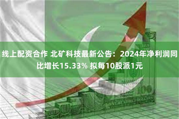 线上配资合作 北矿科技最新公告：2024年净利润同比增长15.33% 拟每10股派1元