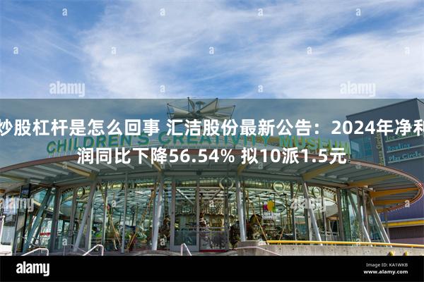炒股杠杆是怎么回事 汇洁股份最新公告：2024年净利润同比下降56.54% 拟10派1.5元