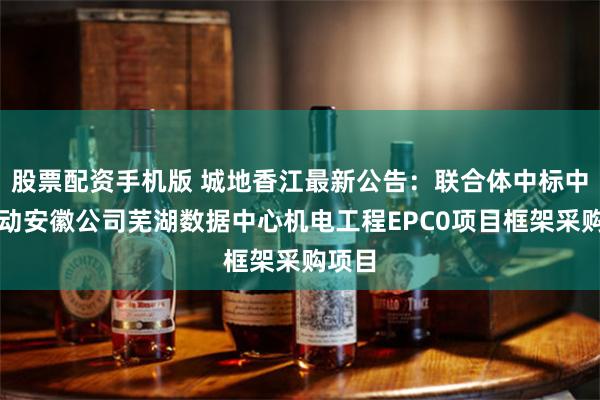 股票配资手机版 城地香江最新公告：联合体中标中国移动安徽公司芜湖数据中心机电工程EPC0项目框架采购项目