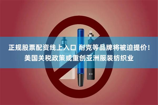 正规股票配资线上入口 耐克等品牌将被迫提价！美国关税政策或重创亚洲服装纺织业