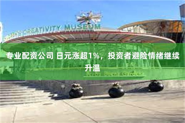 专业配资公司 日元涨超1%，投资者避险情绪继续升温