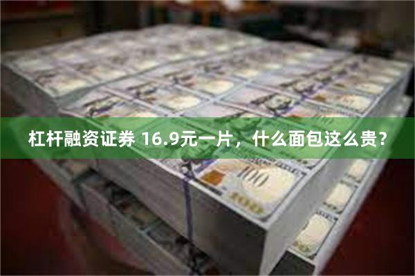杠杆融资证券 16.9元一片，什么面包这么贵？