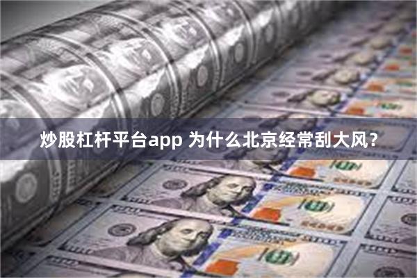 炒股杠杆平台app 为什么北京经常刮大风？