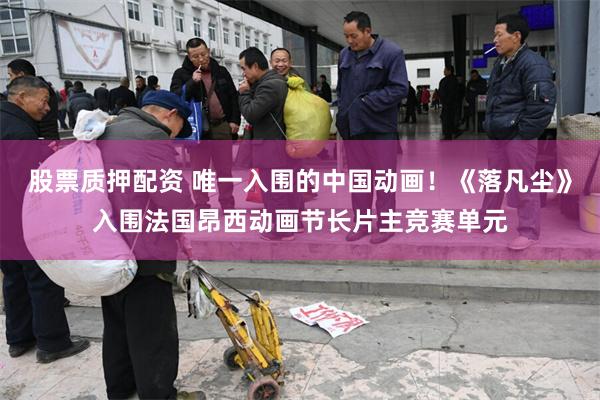 股票质押配资 唯一入围的中国动画！《落凡尘》入围法国昂西动画节长片主竞赛单元