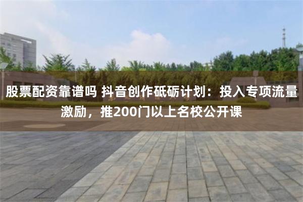 股票配资靠谱吗 抖音创作砥砺计划：投入专项流量激励，推200门以上名校公开课