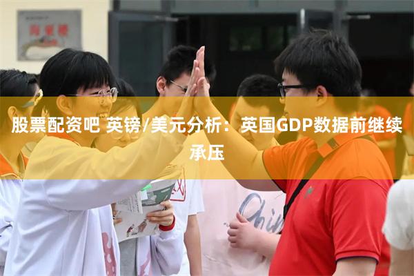 股票配资吧 英镑/美元分析：英国GDP数据前继续承压
