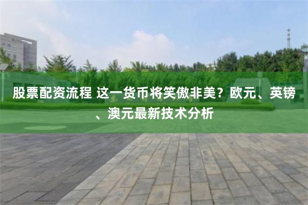 股票配资流程 这一货币将笑傲非美？欧元、英镑、澳元最新技术分析