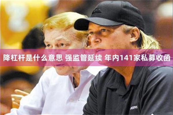 降杠杆是什么意思 强监管延续 年内141家私募收函