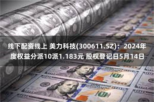 线下配资线上 美力科技(300611.SZ)：2024年度权益分派10派1.183元 股权登记日5月14日