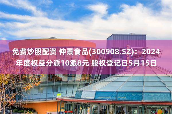 免费炒股配资 仲景食品(300908.SZ)：2024年度权益分派10派8元 股权登记日5月15日