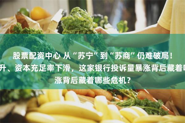 股票配资中心 从“苏宁”到“苏商”仍难破局！不良率攀升、资本充足率下滑，这家银行投诉量暴涨背后藏着哪些危机？